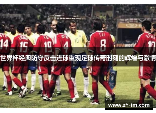 世界杯经典防守反击进球重现足球传奇时刻的辉煌与激情 世界杯经典防守反击进球重现足球传奇时刻的辉煌与激情