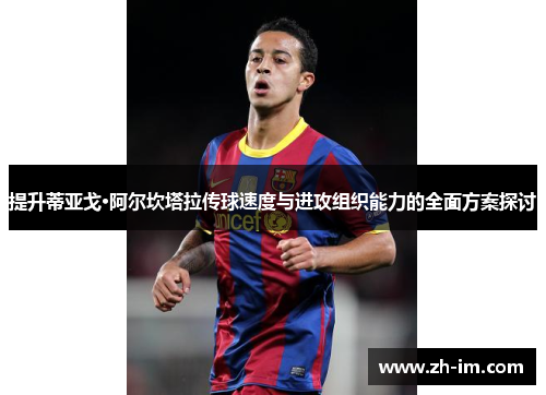 提升蒂亚戈·阿尔坎塔拉传球速度与进攻组织能力的全面方案探讨 提升蒂亚戈·阿尔坎塔拉传球速度与进攻组织能力的全面方案探讨