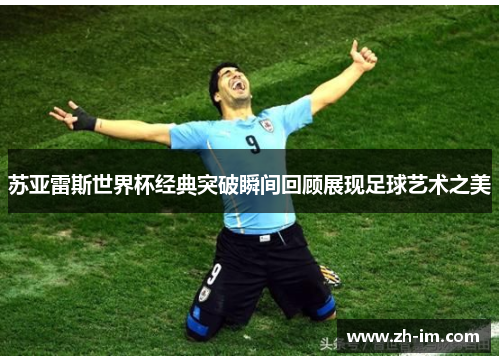 苏亚雷斯世界杯经典突破瞬间回顾展现足球艺术之美 苏亚雷斯世界杯经典突破瞬间回顾展现足球艺术之美