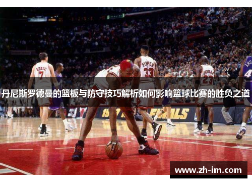 丹尼斯罗德曼的篮板与防守技巧解析如何影响篮球比赛的胜负之道 丹尼斯罗德曼的篮板与防守技巧解析如何影响篮球比赛的胜负之道