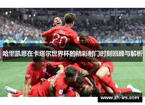 哈里凯恩在卡塔尔世界杯的精彩射门时刻回顾与解析 哈里凯恩在卡塔尔世界杯的精彩射门时刻回顾与解析