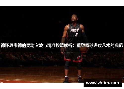 德怀恩韦德的灵动突破与精准投篮解析:重塑篮球进攻艺术的典范 德怀恩韦德的灵动突破与精准投篮解析:重塑篮球进攻艺术的典范