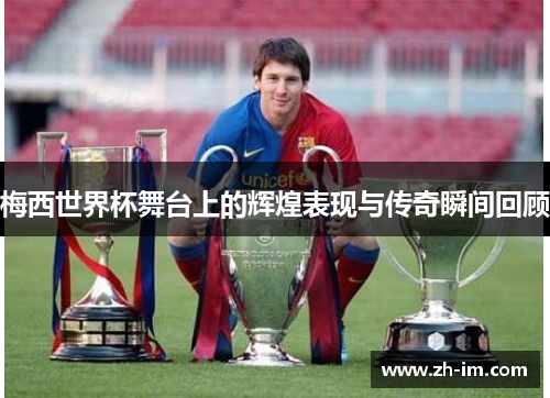 梅西世界杯舞台上的辉煌表现与传奇瞬间回顾 梅西世界杯舞台上的辉煌表现与传奇瞬间回顾