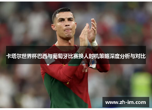 卡塔尔世界杯巴西与葡萄牙比赛换人时机策略深度分析与对比 卡塔尔世界杯巴西与葡萄牙比赛换人时机策略深度分析与对比
