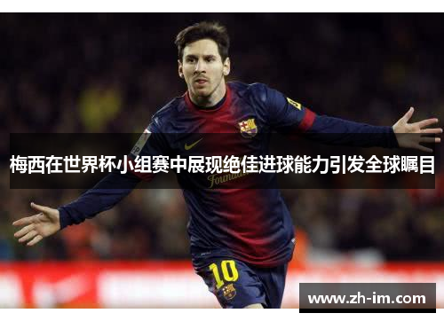 梅西在世界杯小组赛中展现绝佳进球能力引发全球瞩目 梅西在世界杯小组赛中展现绝佳进球能力引发全球瞩目