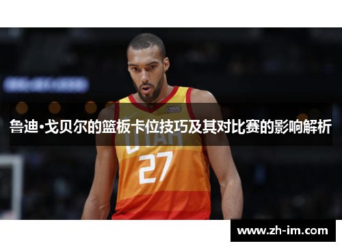 鲁迪·戈贝尔的篮板卡位技巧及其对比赛的影响解析 鲁迪·戈贝尔的篮板卡位技巧及其对比赛的影响解析