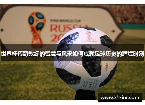 世界杯传奇教练的智慧与风采如何成就足球历史的辉煌时刻 世界杯传奇教练的智慧与风采如何成就足球历史的辉煌时刻