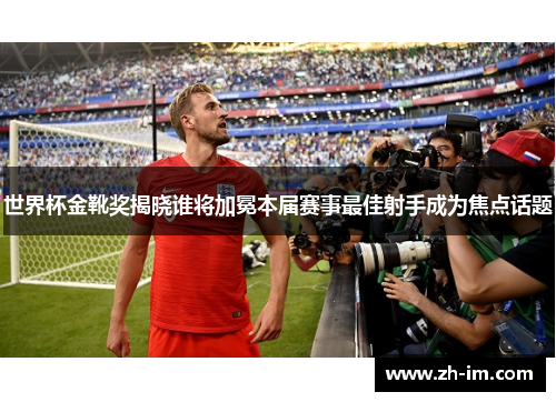 世界杯金靴奖揭晓谁将加冕本届赛事最佳射手成为焦点话题 世界杯金靴奖揭晓谁将加冕本届赛事最佳射手成为焦点话题