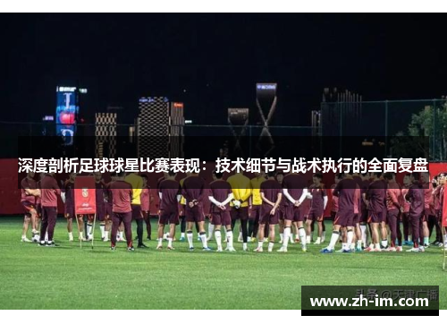 深度剖析足球球星比赛表现:技术细节与战术执行的全面复盘 深度剖析足球球星比赛表现:技术细节与战术执行的全面复盘