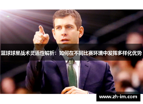 篮球球星战术灵活性解析：如何在不同比赛环境中发挥多样化优势