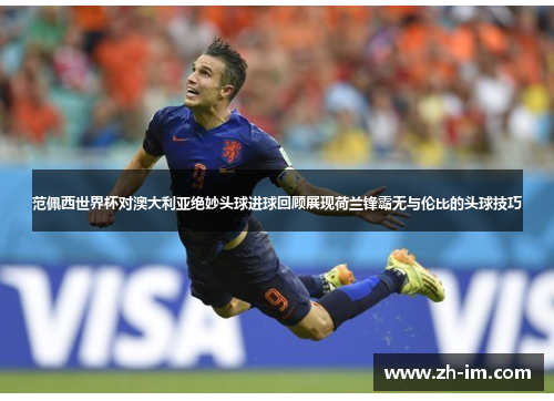 范佩西世界杯对澳大利亚绝妙头球进球回顾展现荷兰锋霸无与伦比的头球技巧 范佩西世界杯对澳大利亚绝妙头球进球回顾展现荷兰锋霸无与伦比的头球技巧