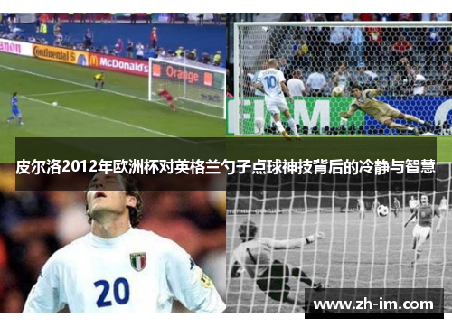 皮尔洛2012年欧洲杯对英格兰勺子点球神技背后的冷静与智慧 皮尔洛2012年欧洲杯对英格兰勺子点球神技背后的冷静与智慧