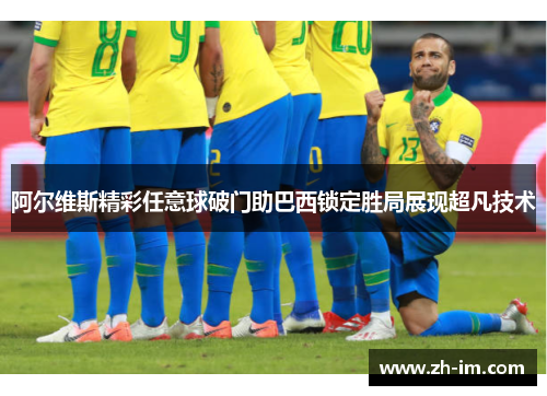 阿尔维斯精彩任意球破门助巴西锁定胜局展现超凡技术 阿尔维斯精彩任意球破门助巴西锁定胜局展现超凡技术