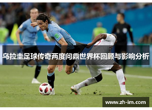 乌拉圭足球传奇两度问鼎世界杯回顾与影响分析