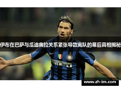 伊布在巴萨与瓜迪奥拉关系紧张导致离队的幕后真相揭秘