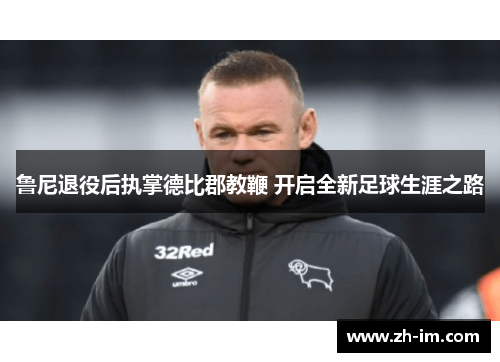 鲁尼退役后执掌德比郡教鞭 开启全新足球生涯之路
