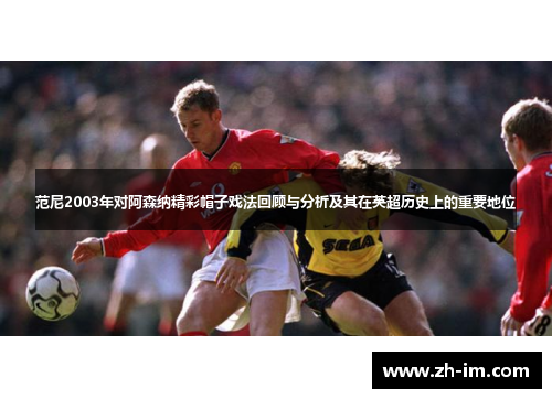 范尼2003年对阿森纳精彩帽子戏法回顾与分析及其在英超历史上的重要地位 范尼2003年对阿森纳精彩帽子戏法回顾与分析及其在英超历史上的重要地位
