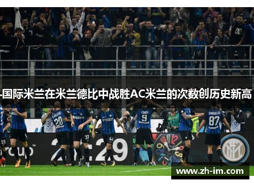 国际米兰在米兰德比中战胜AC米兰的次数创历史新高 国际米兰在米兰德比中战胜AC米兰的次数创历史新高