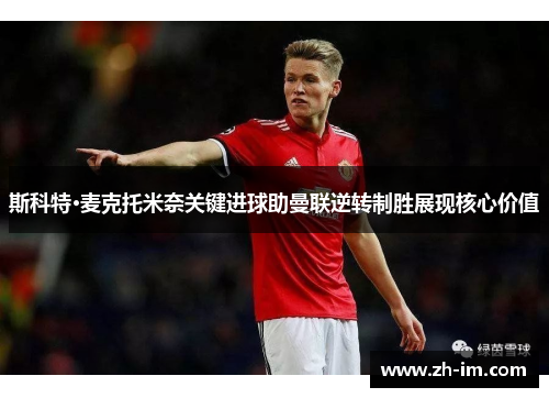 斯科特·麦克托米奈关键进球助曼联逆转制胜展现核心价值 斯科特·麦克托米奈关键进球助曼联逆转制胜展现核心价值