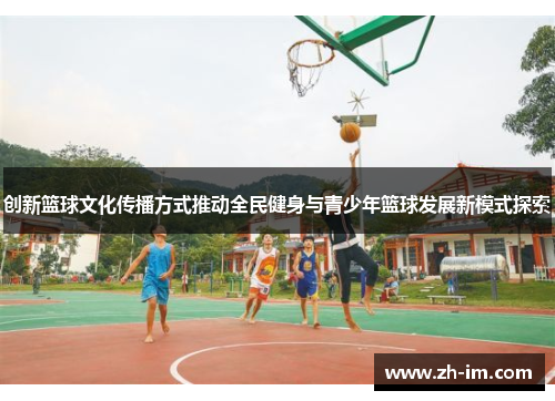 创新篮球文化传播方式推动全民健身与青少年篮球发展新模式探索 创新篮球文化传播方式推动全民健身与青少年篮球发展新模式探索