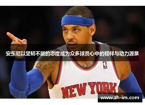安东尼以坚韧不拔的态度成为众多球员心中的榜样与动力源泉 安东尼以坚韧不拔的态度成为众多球员心中的榜样与动力源泉