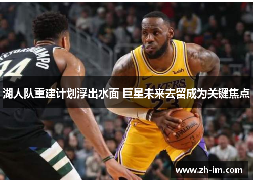 湖人队重建计划浮出水面 巨星未来去留成为关键焦点 湖人队重建计划浮出水面 巨星未来去留成为关键焦点