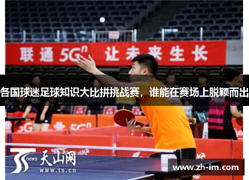 各国球迷足球知识大比拼挑战赛，谁能在赛场上脱颖而出