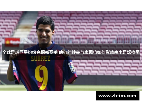 全球足球巨星纷纷亮相新赛季 他们的转会与表现将如何影响未来足坛格局 全球足球巨星纷纷亮相新赛季 他们的转会与表现将如何影响未来足坛格局