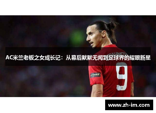 AC米兰老板之女成长记:从幕后默默无闻到足球界的耀眼新星 AC米兰老板之女成长记:从幕后默默无闻到足球界的耀眼新星