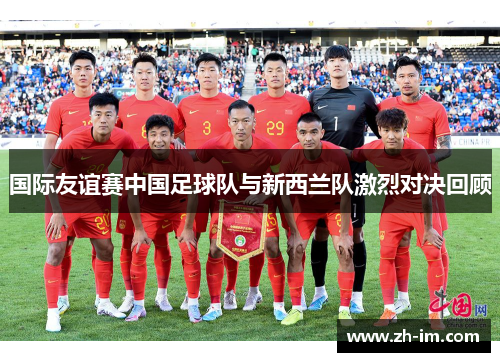 国际友谊赛中国足球队与新西兰队激烈对决回顾