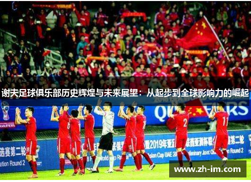 谢夫足球俱乐部历史辉煌与未来展望:从起步到全球影响力的崛起 谢夫足球俱乐部历史辉煌与未来展望:从起步到全球影响力的崛起