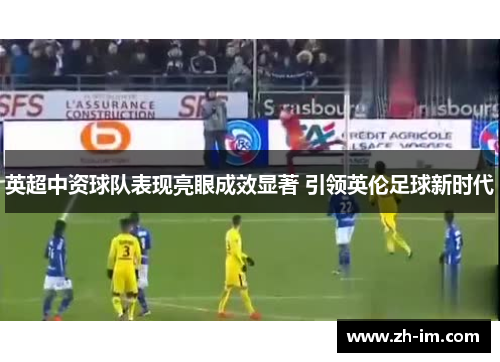 英超中资球队表现亮眼成效显著 引领英伦足球新时代 英超中资球队表现亮眼成效显著 引领英伦足球新时代