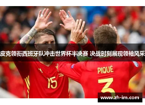 皮克领衔西班牙队冲击世界杯半决赛 决战时刻展现领袖风采 皮克领衔西班牙队冲击世界杯半决赛 决战时刻展现领袖风采