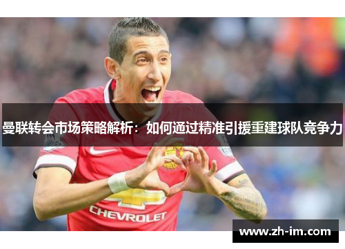 曼联转会市场策略解析:如何通过精准引援重建球队竞争力 曼联转会市场策略解析:如何通过精准引援重建球队竞争力