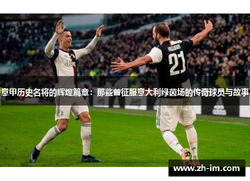 意甲历史名将的辉煌篇章：那些曾征服意大利绿茵场的传奇球员与故事