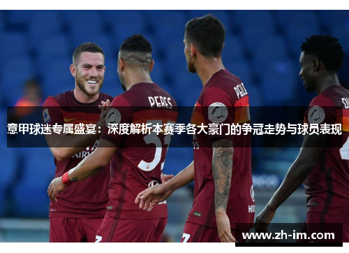 意甲球迷专属盛宴：深度解析本赛季各大豪门的争冠走势与球员表现