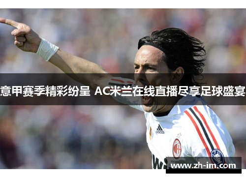 意甲赛季精彩纷呈 AC米兰在线直播尽享足球盛宴 意甲赛季精彩纷呈 AC米兰在线直播尽享足球盛宴