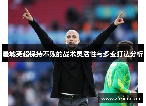 曼城英超保持不败的战术灵活性与多变打法分析 曼城英超保持不败的战术灵活性与多变打法分析