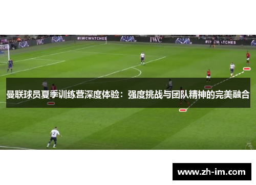 曼联球员夏季训练营深度体验:强度挑战与团队精神的完美融合 曼联球员夏季训练营深度体验:强度挑战与团队精神的完美融合