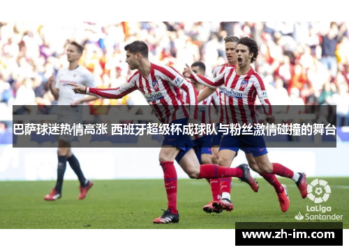 巴萨球迷热情高涨 西班牙超级杯成球队与粉丝激情碰撞的舞台 巴萨球迷热情高涨 西班牙超级杯成球队与粉丝激情碰撞的舞台