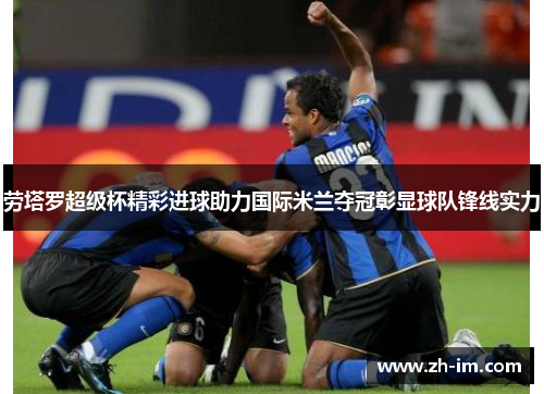 劳塔罗超级杯精彩进球助力国际米兰夺冠彰显球队锋线实力 劳塔罗超级杯精彩进球助力国际米兰夺冠彰显球队锋线实力