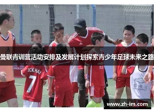 曼联青训营活动安排及发展计划探索青少年足球未来之路 曼联青训营活动安排及发展计划探索青少年足球未来之路