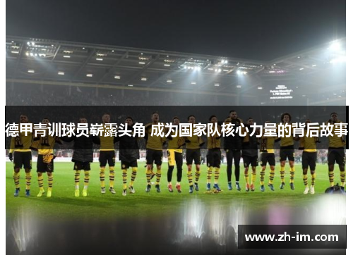 德甲青训球员崭露头角 成为国家队核心力量的背后故事 德甲青训球员崭露头角 成为国家队核心力量的背后故事