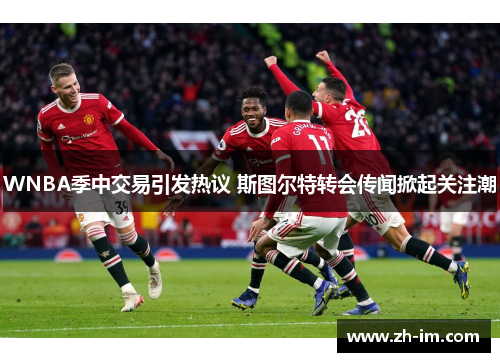 WNBA季中交易引发热议 斯图尔特转会传闻掀起关注潮 WNBA季中交易引发热议 斯图尔特转会传闻掀起关注潮