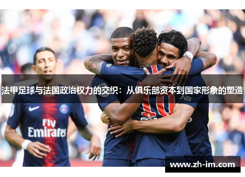 法甲足球与法国政治权力的交织:从俱乐部资本到国家形象的塑造 法甲足球与法国政治权力的交织:从俱乐部资本到国家形象的塑造