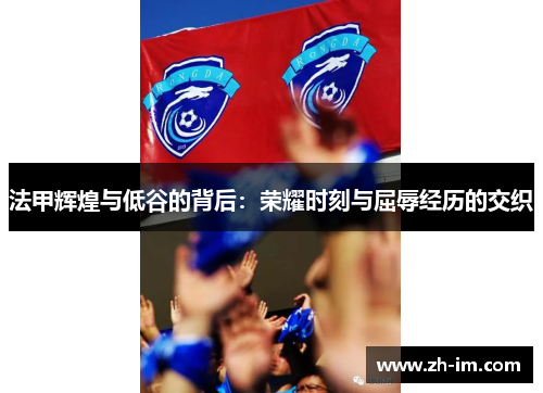 法甲辉煌与低谷的背后:荣耀时刻与屈辱经历的交织 法甲辉煌与低谷的背后:荣耀时刻与屈辱经历的交织