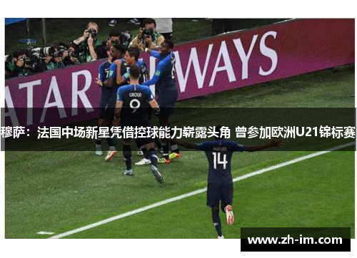 穆萨:法国中场新星凭借控球能力崭露头角 曾参加欧洲U21锦标赛 穆萨:法国中场新星凭借控球能力崭露头角 曾参加欧洲U21锦标赛