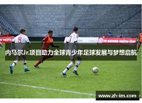 内马尔Jr.项目助力全球青少年足球发展与梦想启航 内马尔Jr.项目助力全球青少年足球发展与梦想启航
