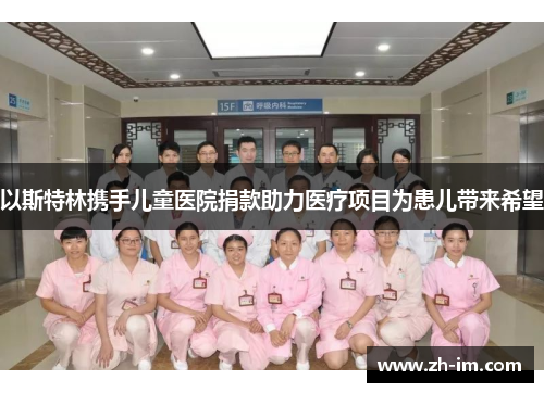 以斯特林携手儿童医院捐款助力医疗项目为患儿带来希望 以斯特林携手儿童医院捐款助力医疗项目为患儿带来希望