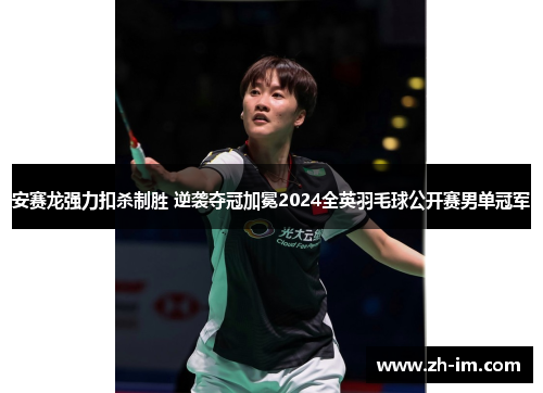 安赛龙强力扣杀制胜 逆袭夺冠加冕2024全英羽毛球公开赛男单冠军